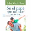 Libro Sé el papá que tus hijos necesitan por John MacArthur